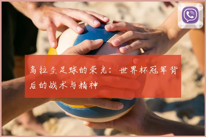 乌拉圭足球的荣光:世界杯冠军背后的战术与精神