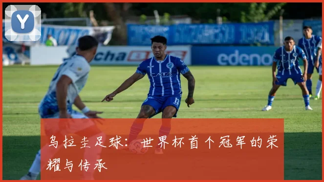 乌拉圭足球：世界杯首个冠军的荣耀与传承