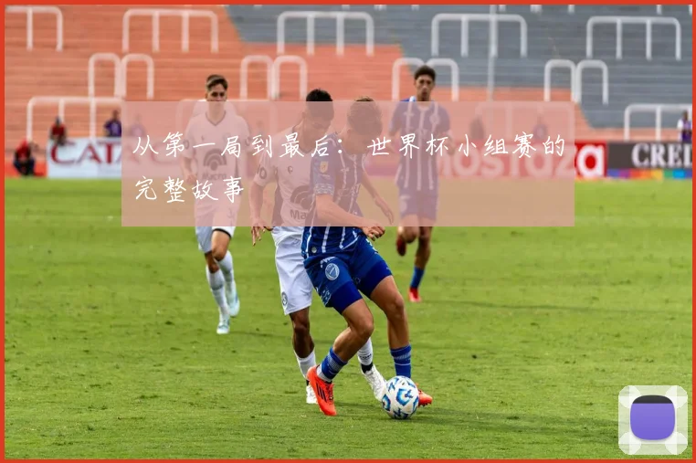 从第一局到最后：世界杯小组赛的完整故事