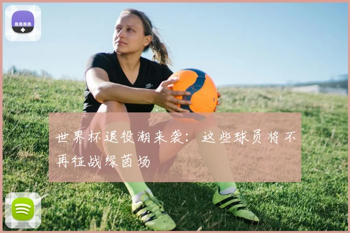 世界杯退役潮来袭：这些球员将不再征战绿茵场
