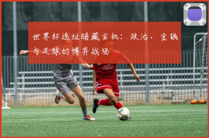 世界杯选址暗藏玄机：政治、金钱与足球的博弈战场