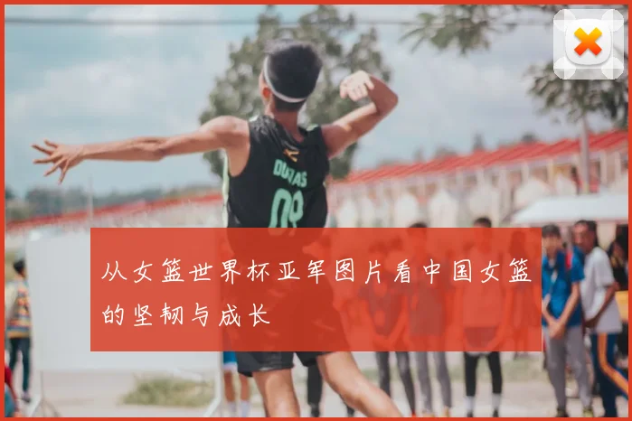 从女篮世界杯亚军图片看中国女篮的坚韧与成长