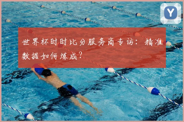 世界杯时时比分服务商专访:精准数据如何炼成?