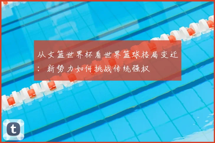 从女篮世界杯看世界篮球格局变迁:新势力如何挑战传统强权