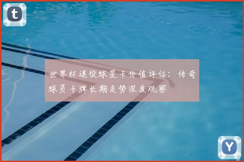 世界杯退役球星卡价值评估：传奇球员卡牌长期走势深度观察