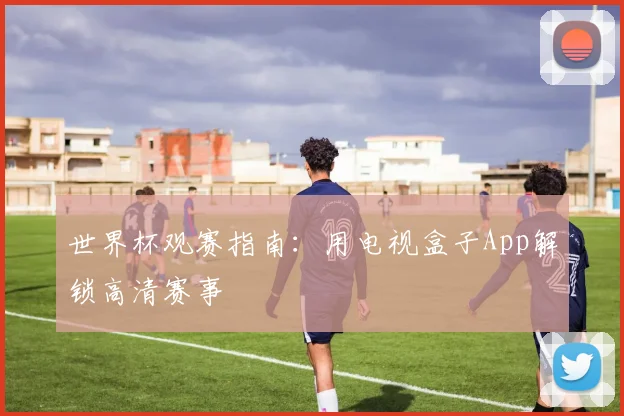 世界杯观赛指南：用电视盒子App解锁高清赛事
