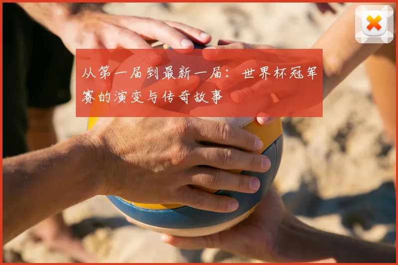 从第一届到最新一届：世界杯冠军赛的演变与传奇故事