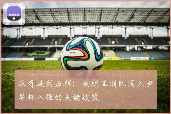 从奇迹到历程：剖析亚洲队闯入世界杯八强的关键战役