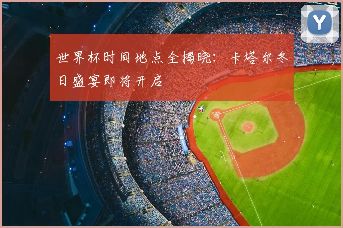 世界杯时间地点全揭晓：卡塔尔冬日盛宴即将开启