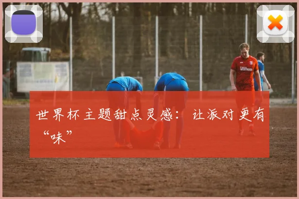 世界杯主题甜点灵感：让派对更有“味”