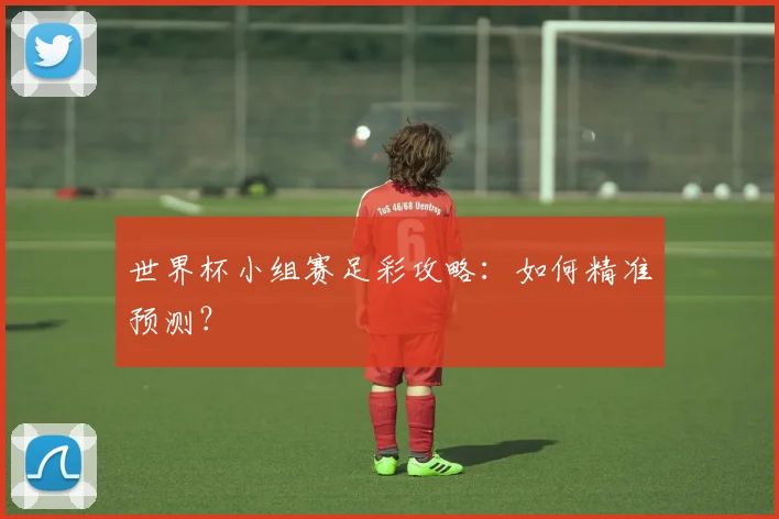 世界杯小组赛足彩攻略：如何精准预测？