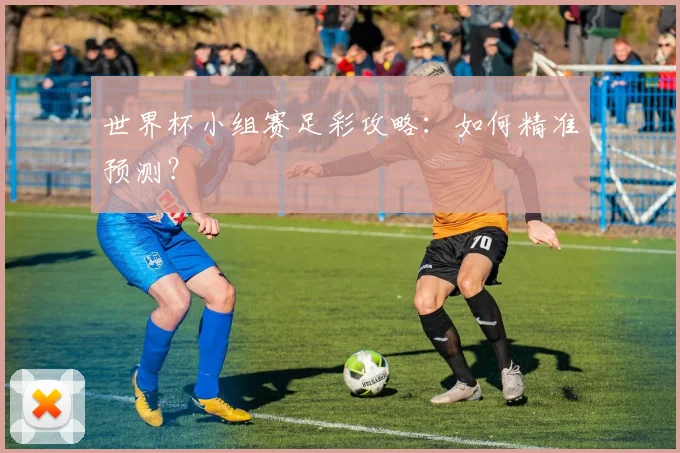 世界杯小组赛足彩攻略：如何精准预测？