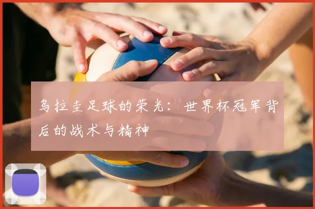 乌拉圭足球的荣光:世界杯冠军背后的战术与精神