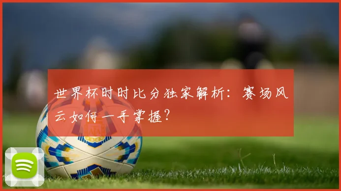 世界杯时时比分独家解析：赛场风云如何一手掌握？