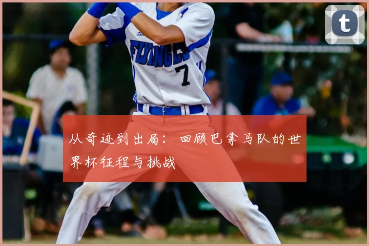 从奇迹到出局：回顾巴拿马队的世界杯征程与挑战