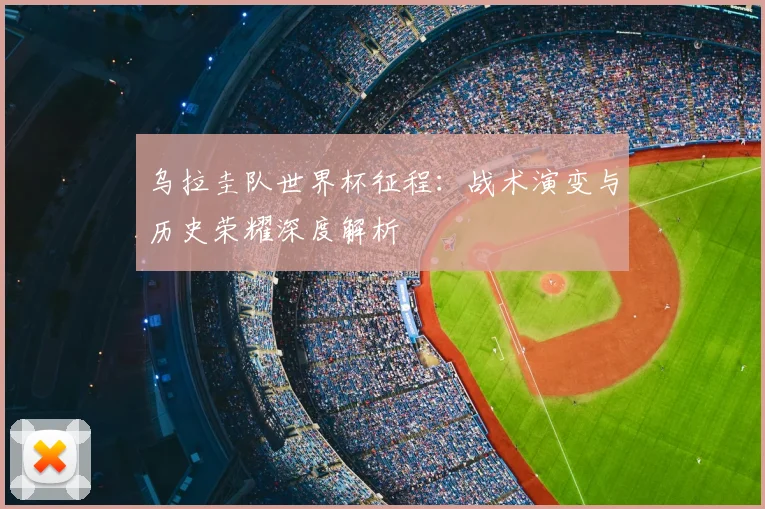 乌拉圭队世界杯征程：战术演变与历史荣耀深度解析