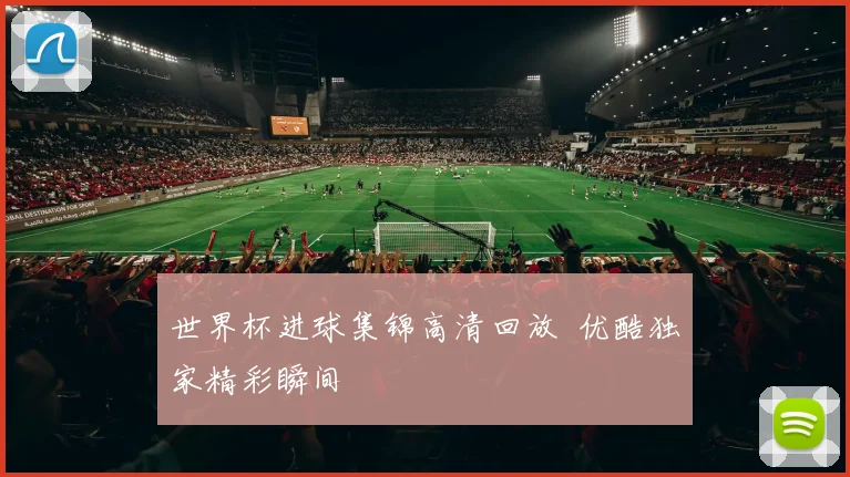 世界杯进球集锦高清回放 优酷独家精彩瞬间