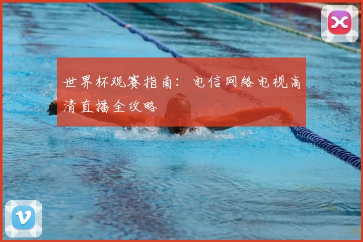 世界杯观赛指南:电信网络电视高清直播全攻略