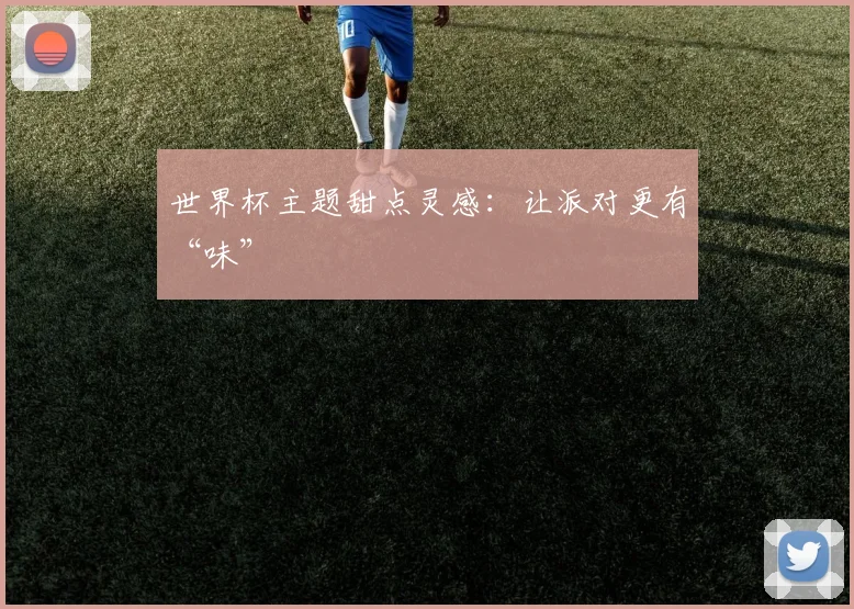 世界杯主题甜点灵感：让派对更有“味”