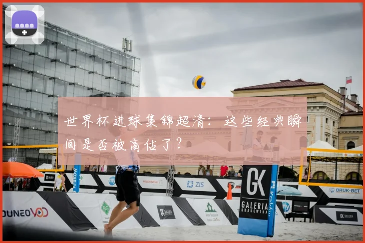 世界杯进球集锦超清：这些经典瞬间是否被高估了？