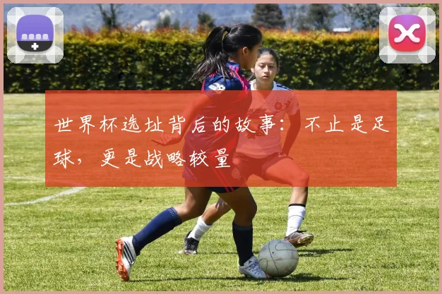 世界杯选址背后的故事：不止是足球，更是战略较量