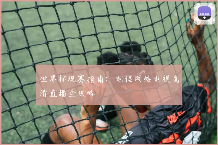 世界杯观赛指南:电信网络电视高清直播全攻略