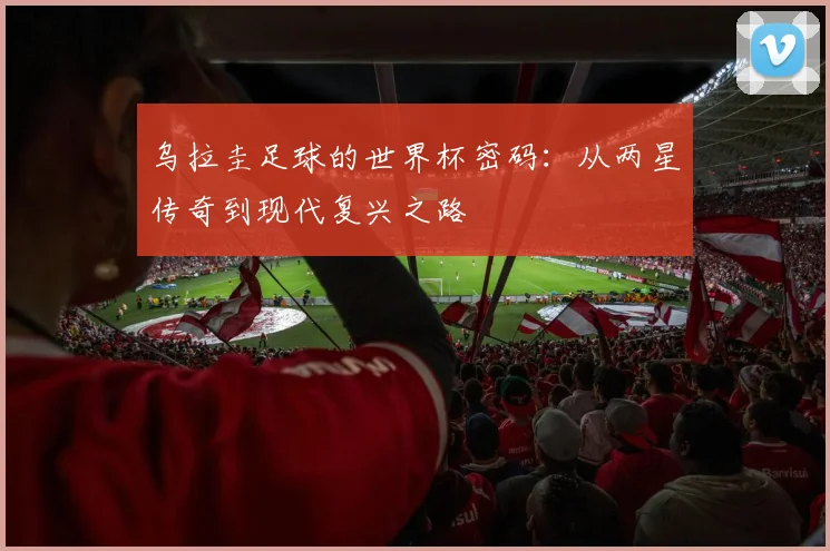 乌拉圭足球的世界杯密码:从两星传奇到现代复兴之路