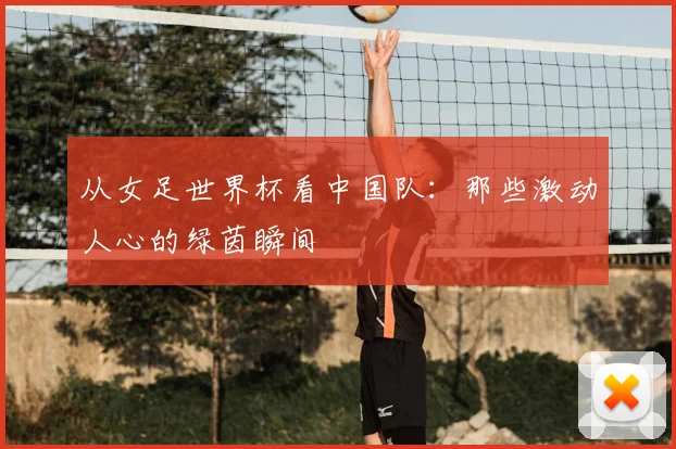 从女足世界杯看中国队：那些激动人心的绿茵瞬间