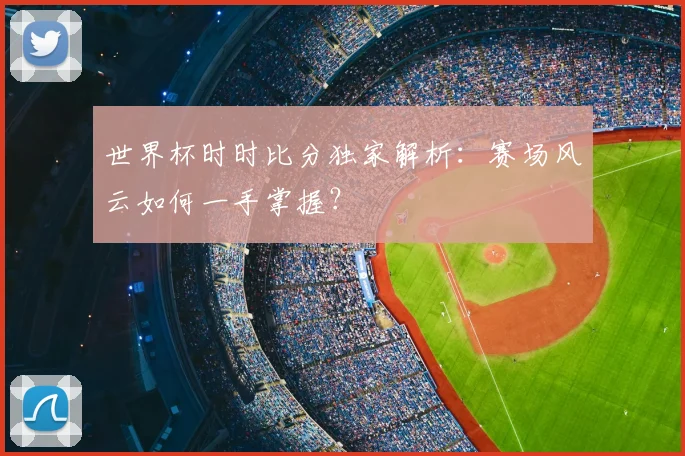 世界杯时时比分独家解析：赛场风云如何一手掌握？
