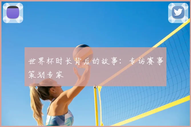 世界杯时长背后的故事:专访赛事策划专家