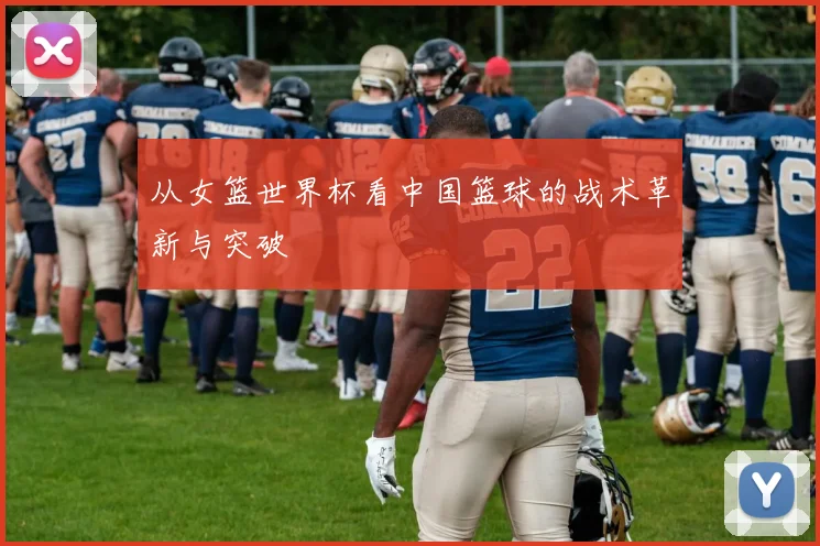 从女篮世界杯看中国篮球的战术革新与突破