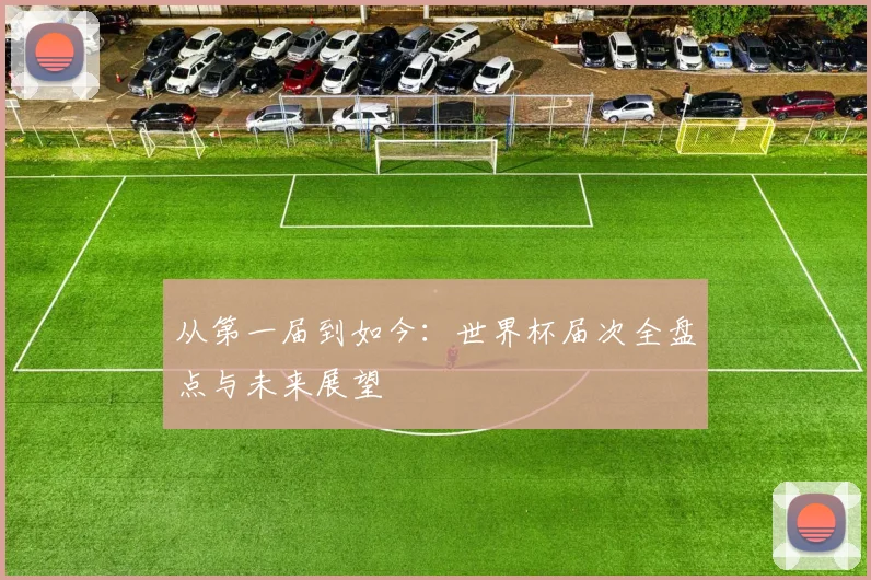 从第一届到如今：世界杯届次全盘点与未来展望