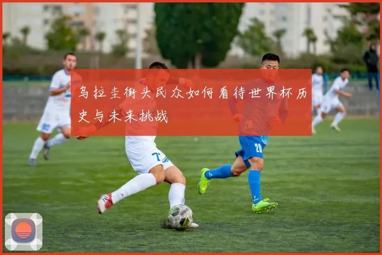 乌拉圭街头民众如何看待世界杯历史与未来挑战