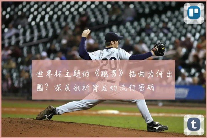 世界杯主题的《跑男》插曲为何出圈?深度剖析背后的流行密码