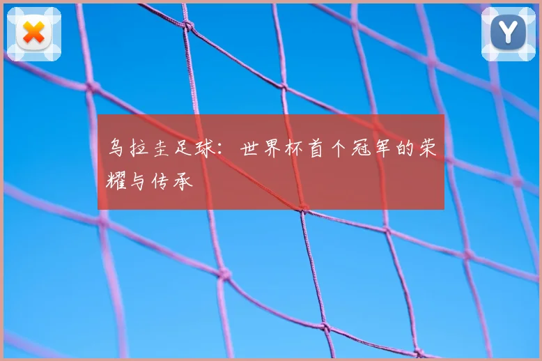 乌拉圭足球:世界杯首个冠军的荣耀与传承