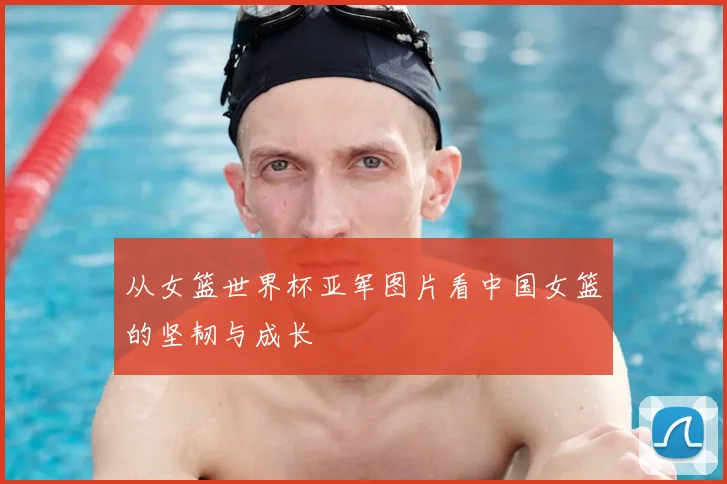 从女篮世界杯亚军图片看中国女篮的坚韧与成长