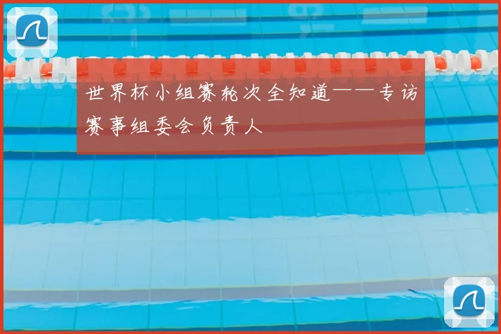 世界杯小组赛轮次全知道——专访赛事组委会负责人